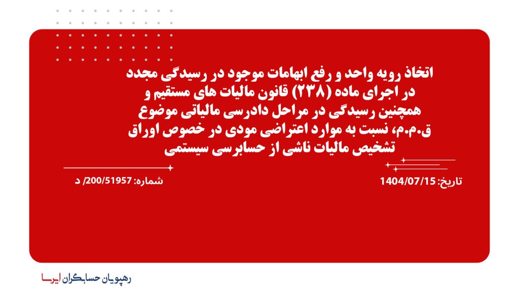 اتخاذ رویه واحد و رفع ابهامات موجود در رسیدگی مجدد در اجرای ماده (238) قانون مالیات های مستقیم و همچنین رسیدگی در مراحل دادرسی مالیاتی موضوع ق.م.م، نسبت به موارد اعتراضی مودی در خصوص اوراق تشخیص مالیات ناشی از حسابرسی سیستمی