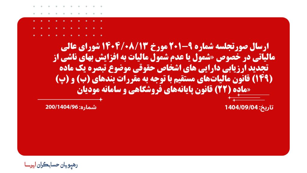 ارسال صورتجلسه شماره 9-201 مورخ 1404/08/13 شورای عالی مالیاتی در خصوص «شمول یا عدم شمول مالیات به افزایش بهای ناشی از تجدید ارزیابی دارایی های اشخاص حقوقی موضوع تبصره یک ماده (149) قانون مالیات‌های مستقیم با توجه به مقررات بندهای (ب) و (پ) ماده (22) قانون پایانه‌های فروشگاهی و سامانه مودیان»