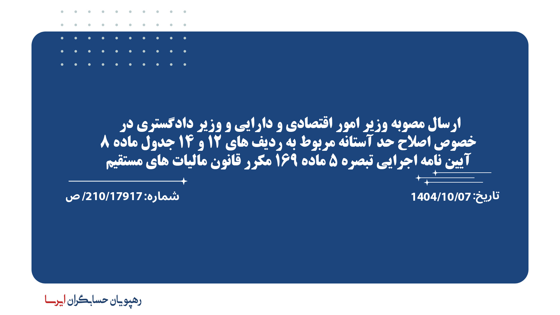 ارسال مصوبه وزیر امور اقتصادی و دارایی و وزیر دادگستری در خصوص اصلاح حد آستانه مربوط به ردیف های 12 و 14 جدول ماده 8 آیین نامه اجرایی تبصره 5 ماده 169 مکرر قانون مالیات های مستقیم